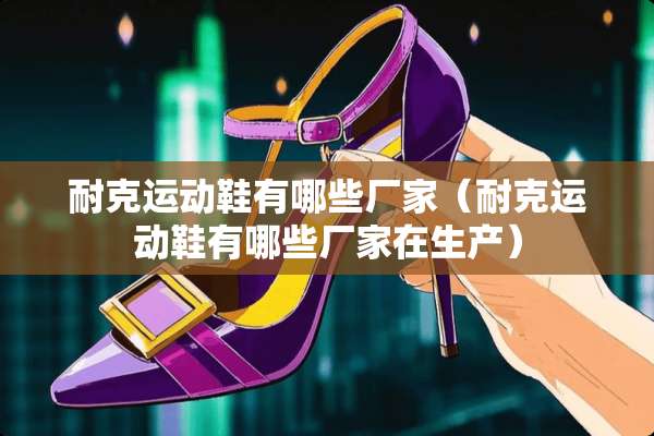 耐克运动鞋有哪些厂家（耐克运动鞋有哪些厂家在生产）