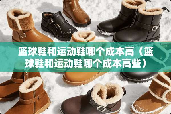篮球鞋和运动鞋哪个成本高（篮球鞋和运动鞋哪个成本高些）