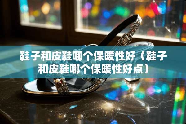 鞋子和皮鞋哪个保暖性好（鞋子和皮鞋哪个保暖性好点）