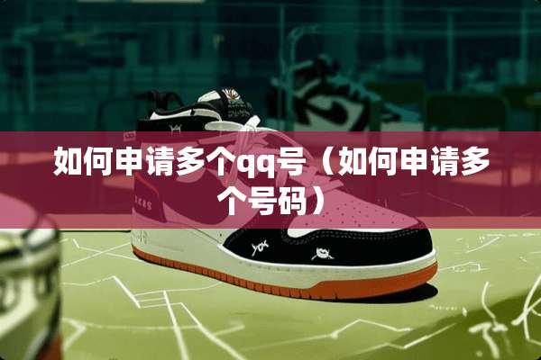 如何申请多个qq号（如何申请多个号码）