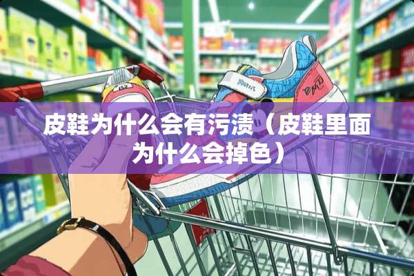 皮鞋为什么会有污渍（皮鞋里面为什么会掉色）