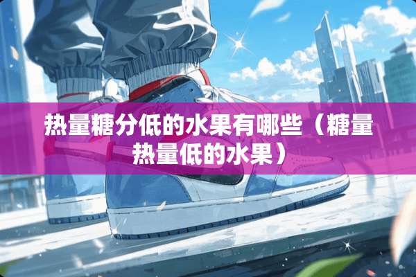 热量糖分低的水果有哪些（糖量热量低的水果）