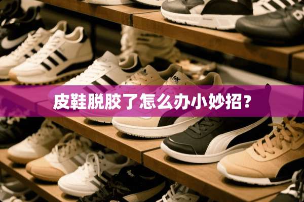 皮鞋脱胶了怎么办小妙招？