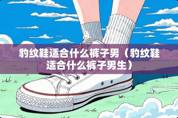 豹纹鞋适合什么裤子男（豹纹鞋适合什么裤子男生）