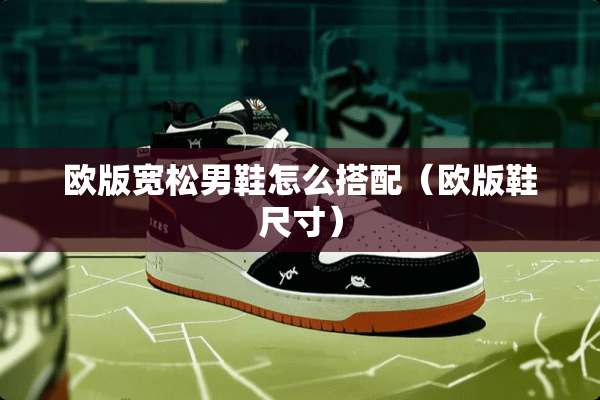 欧版宽松男鞋怎么搭配（欧版鞋尺寸）