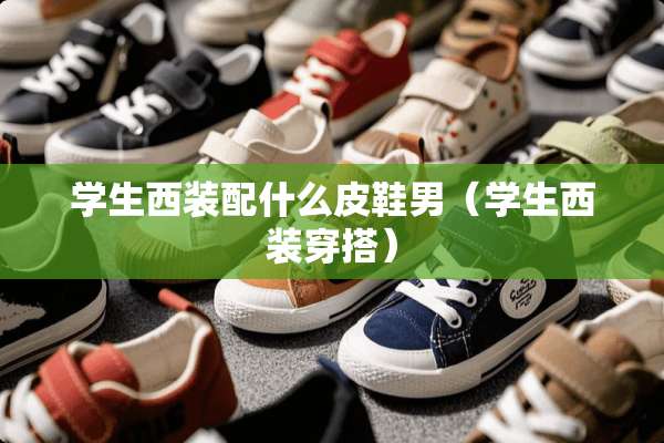 学生西装配什么皮鞋男（学生西装穿搭）