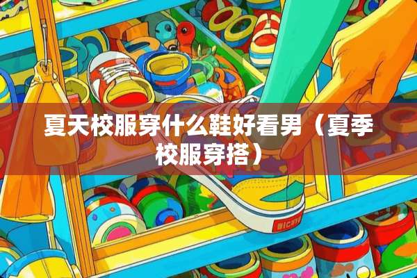 夏天校服穿什么鞋好看男（夏季校服穿搭）