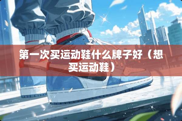 第一次买运动鞋什么牌子好（想买运动鞋）