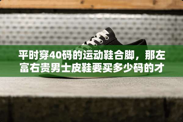 平时穿40码的运动鞋合脚，那左富右贵男士皮鞋要买多少码的才合适？