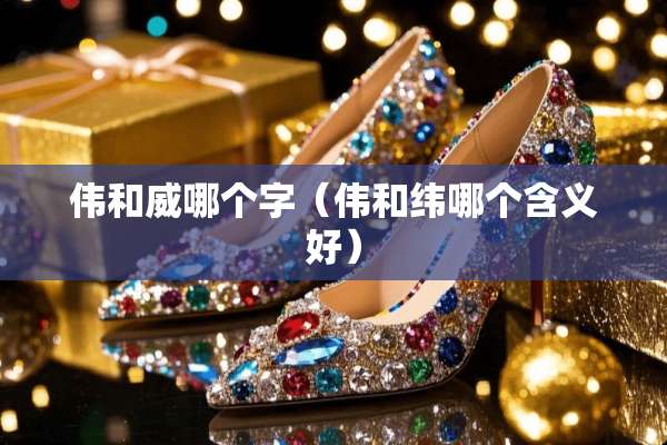 伟和威哪个字（伟和纬哪个含义好）