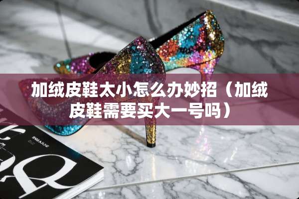 加绒皮鞋太小怎么办妙招（加绒皮鞋需要买大一号吗）