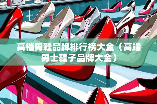 高档男鞋品牌排行榜大全（高端男士鞋子品牌大全）