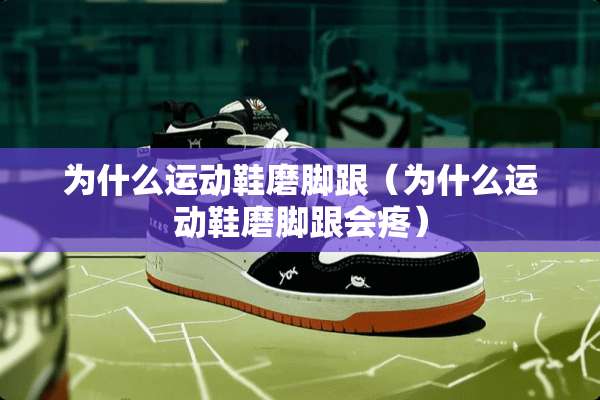 为什么运动鞋磨脚跟（为什么运动鞋磨脚跟会疼）