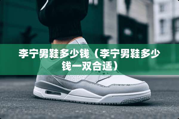 李宁男鞋多少钱（李宁男鞋多少钱一双合适）