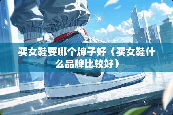 买女鞋要哪个牌子好（买女鞋什么品牌比较好）