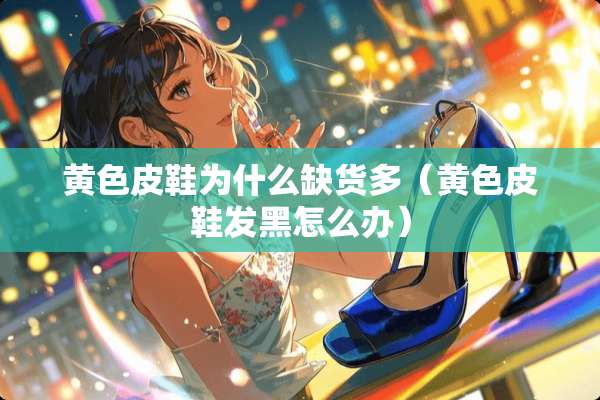 **皮鞋为什么缺货多（**皮鞋发黑怎么办）