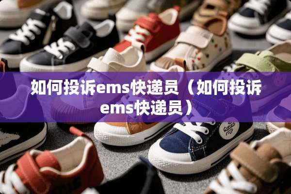 如何投诉ems快递员（如何投诉ems快递员）