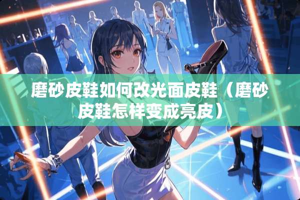 磨砂皮鞋如何改光面皮鞋（磨砂皮鞋怎样变成亮皮）