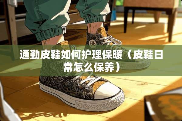 通勤皮鞋如何护理保暖（皮鞋日常怎么保养）