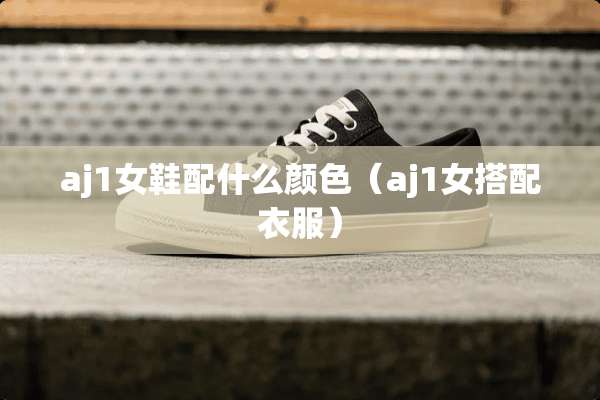aj1女鞋配什么颜色（aj1女搭配衣服）