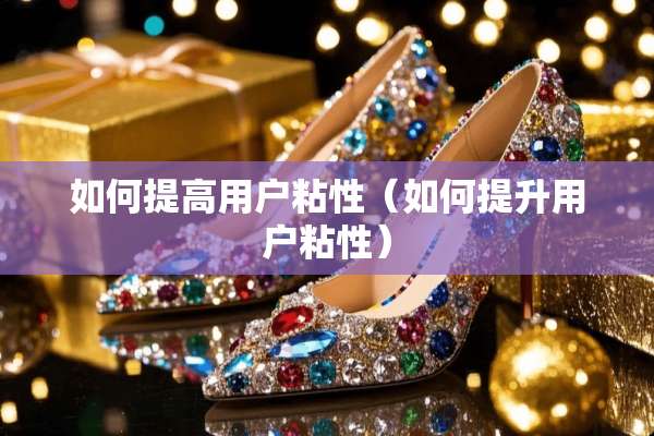 如何提高用户粘性（如何提升用户粘性）
