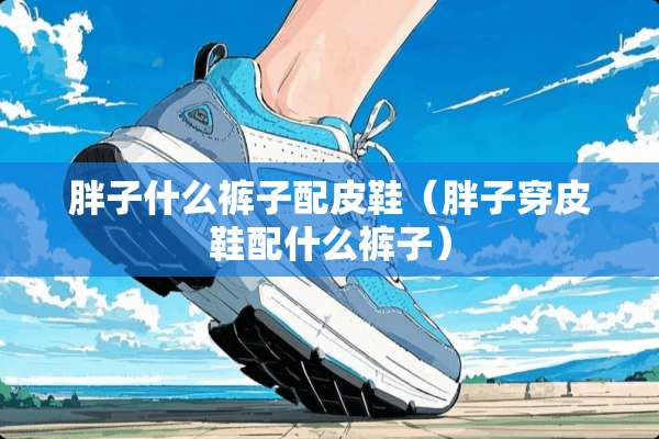胖子什么裤子配皮鞋（胖子穿皮鞋配什么裤子）