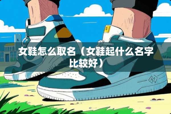 女鞋怎么取名（女鞋起什么名字比较好）