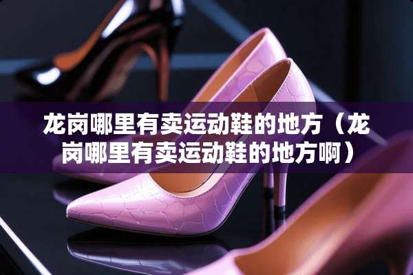 龙岗哪里有卖运动鞋的地方（龙岗哪里有卖运动鞋的地方啊）