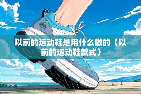 以前的运动鞋是用什么做的（以前的运动鞋款式）