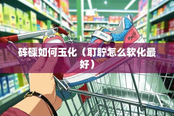 砗磲如何玉化（耵聍怎么软化最好）