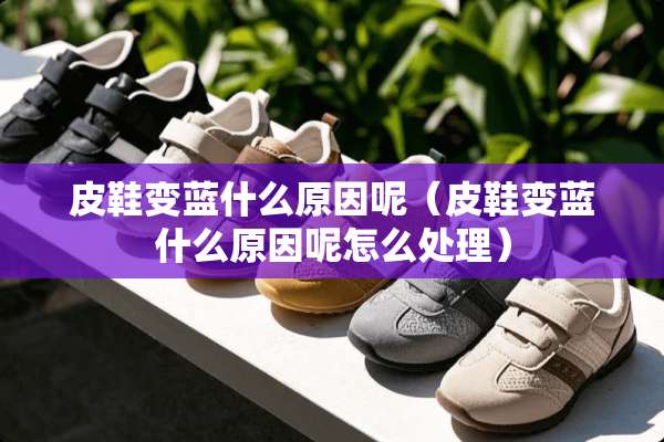 皮鞋变蓝什么原因呢（皮鞋变蓝什么原因呢怎么处理）