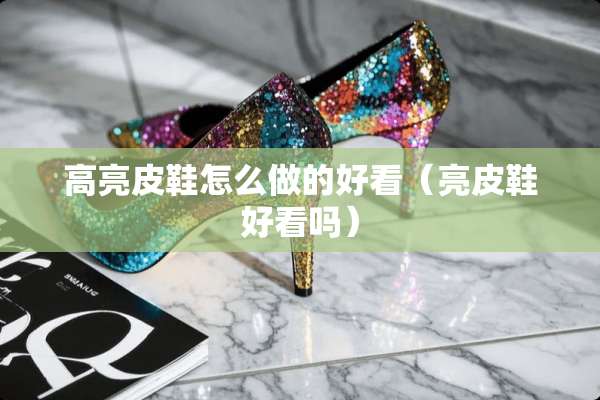 高亮皮鞋怎么做的好看（亮皮鞋好看吗）