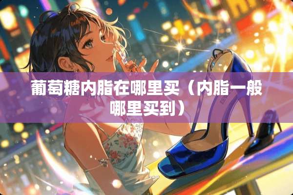 葡萄糖内脂在哪里买（内脂一般哪里买到）