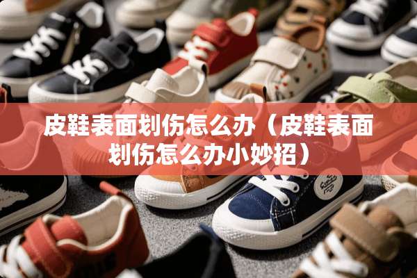 皮鞋表面划伤怎么办（皮鞋表面划伤怎么办小妙招）