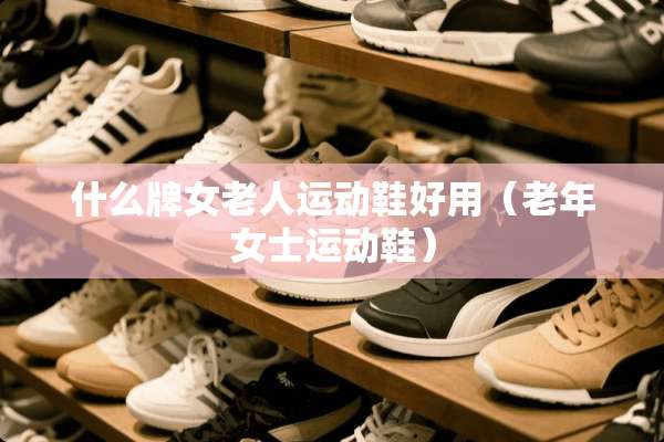 什么牌女老人运动鞋好用（老年女士运动鞋）