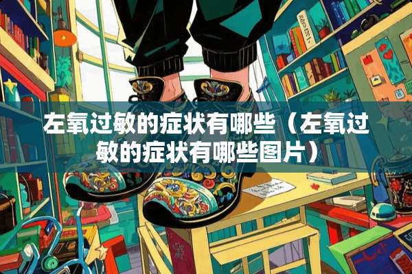 左氧过敏的症状有哪些（左氧过敏的症状有哪些图片）