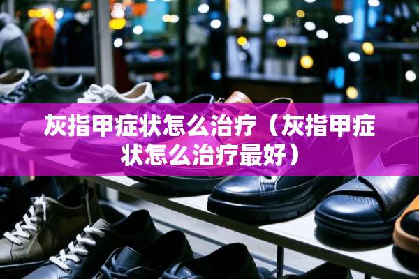 灰指甲症状怎么治疗（灰指甲症状怎么治疗最好）