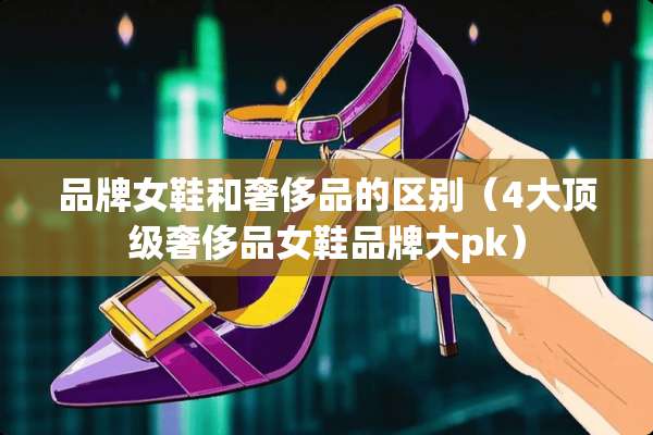 品牌女鞋和奢侈品的区别（4大**奢侈品女鞋品牌大pk）