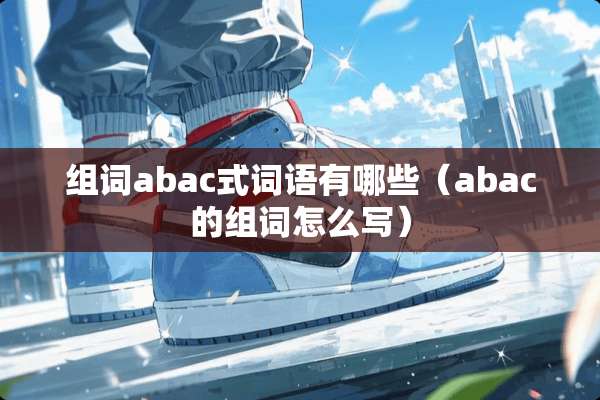 组词abac式词语有哪些（abac的组词怎么写）