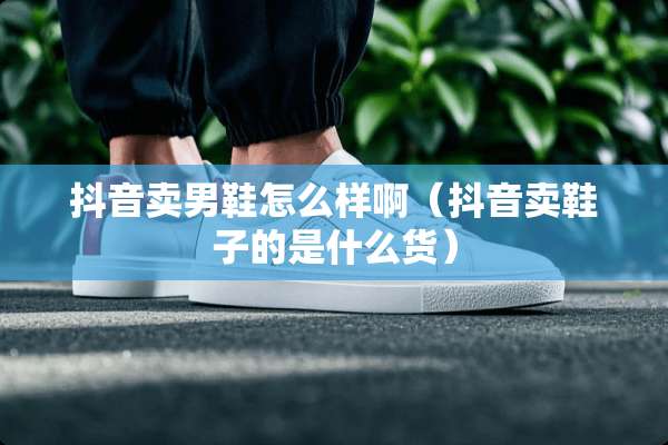 抖音卖男鞋怎么样啊（抖音卖鞋子的是什么货）