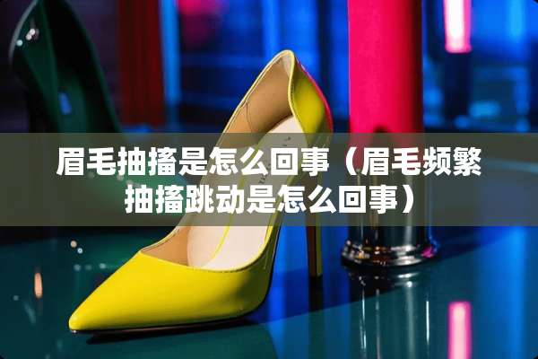 眉毛抽搐是怎么回事（眉毛频繁抽搐跳动是怎么回事）