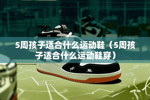 5周孩子适合什么运动鞋（5周孩子适合什么运动鞋穿）