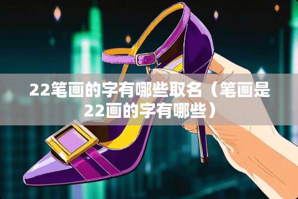 22笔画的字有哪些取名（笔画是22画的字有哪些）