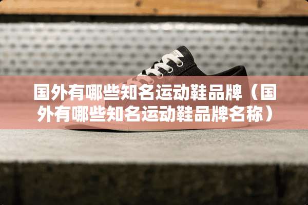 国外有哪些知名运动鞋品牌（国外有哪些知名运动鞋品牌名称）