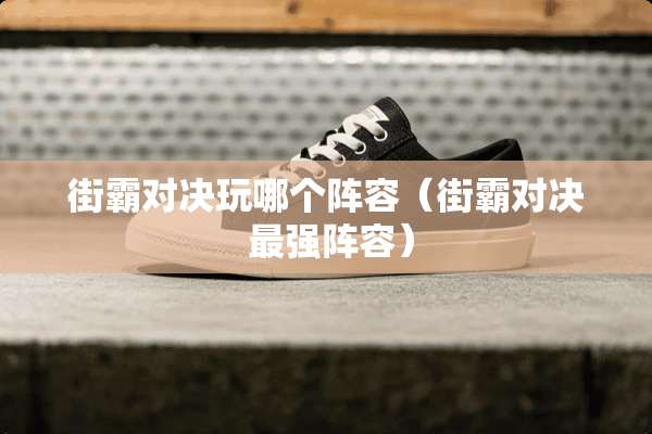 街霸对决玩哪个阵容（街霸对决 最强阵容）