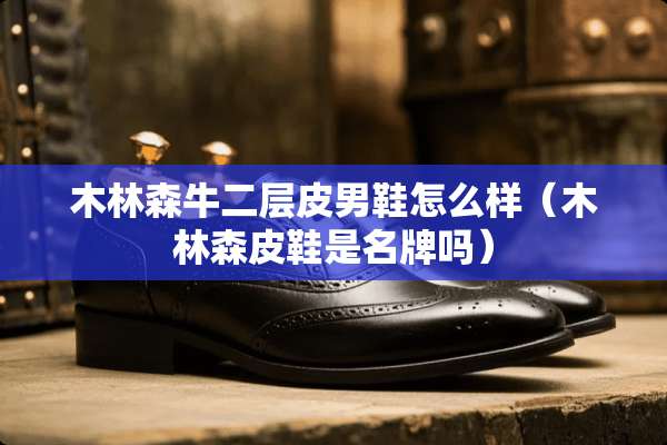 木林森牛二层皮男鞋怎么样（木林森皮鞋是名牌吗）