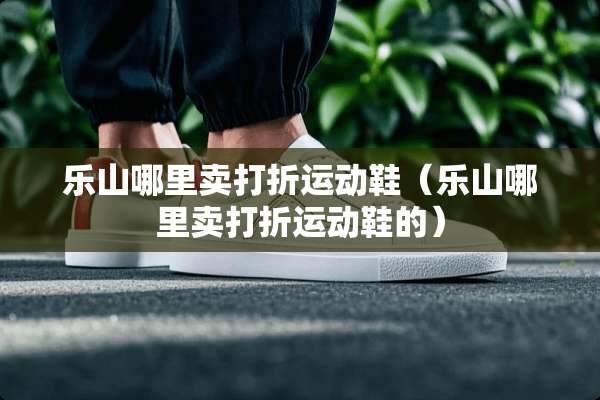 乐山哪里卖打折运动鞋（乐山哪里卖打折运动鞋的）
