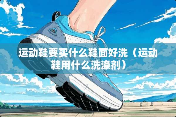 运动鞋要买什么鞋面好洗（运动鞋用什么洗涤剂）