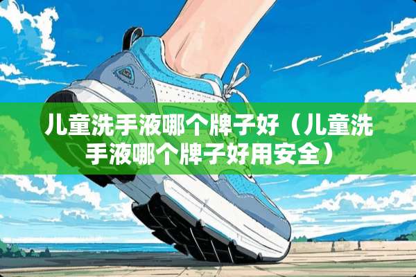 儿童洗手液哪个牌子好（儿童洗手液哪个牌子好用安全）