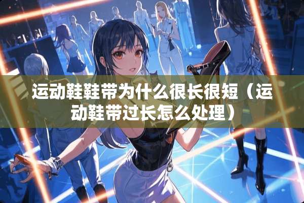 运动鞋鞋带为什么很长很短（运动鞋带过长怎么处理）